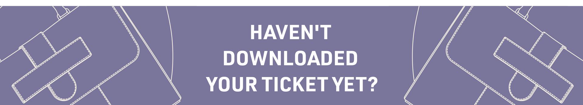 HAVEN'T DOWNLOADED YOUR TICKET YET?